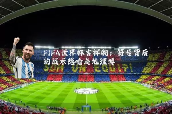 FIFA世界杯吉祥物:符号背后的战术隐喻与地理博弈