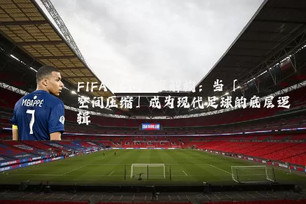 FIFA TSG技术解构：当「空间压缩」成为现代足球的底层逻辑