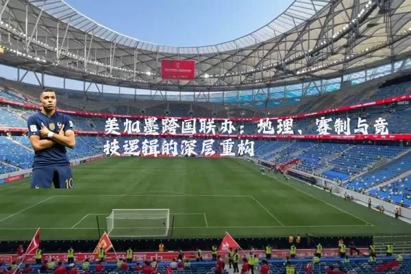 美加墨跨国联办:地理、赛制与竞技逻辑的深层重构
