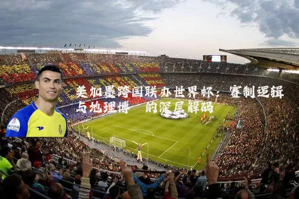 美加墨跨国联办世界杯：赛制逻辑与地理博弈的深层解码
