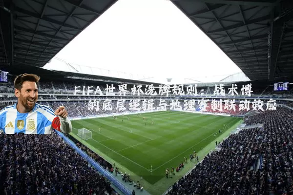 FIFA世界杯洗牌规则：战术博弈的底层逻辑与地理赛制联动效应