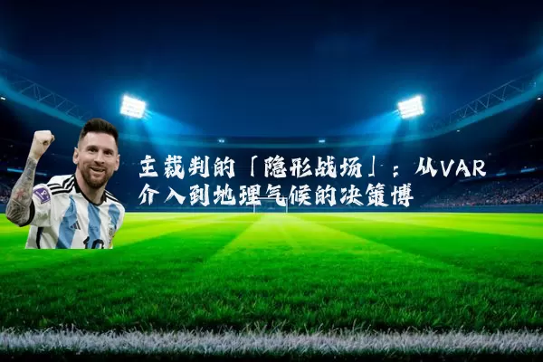 主裁判的「隐形战场」:从VAR介入到地理气候的决策博弈