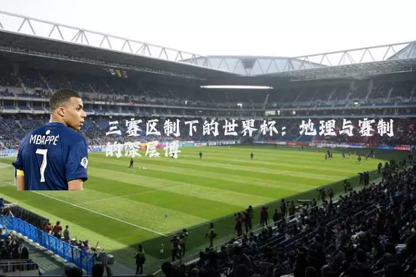 三赛区制下的世界杯:地理与赛制的深层博弈