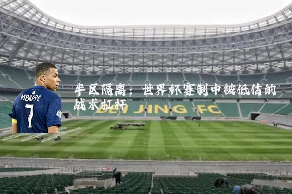 半区隔离:世界杯赛制中被低估的战术杠杆
