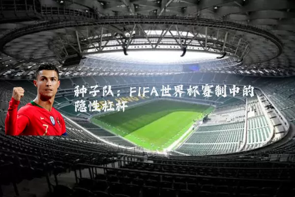 种子队：FIFA世界杯赛制中的隐性杠杆