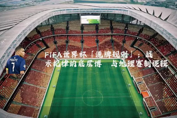 FIFA世界杯「洗牌规则」:战术纪律的底层博弈与地理赛制逻辑