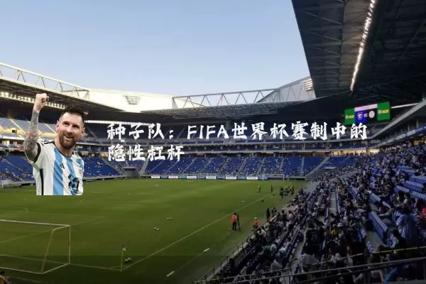 种子队：FIFA世界杯赛制中的隐性杠杆