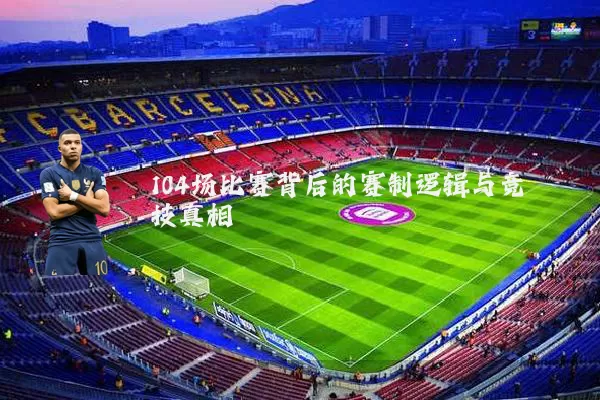104场比赛背后的赛制逻辑与竞技真相