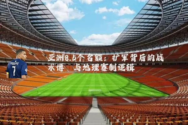 亚洲8.5个名额:扩军背后的战术博弈与地理赛制逻辑