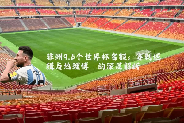 非洲9.5个世界杯名额：赛制逻辑与地理博弈的深层解析